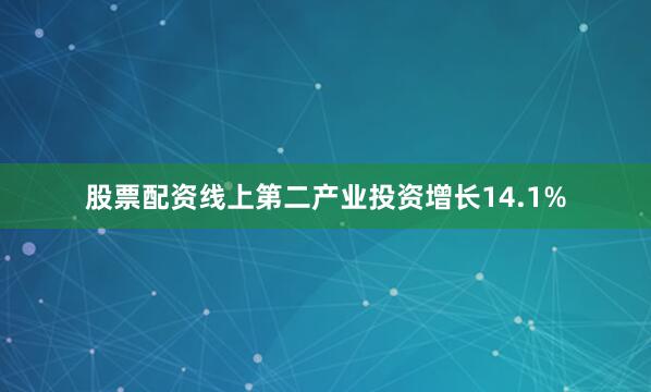 股票配资线上第二产业投资增长14.1%