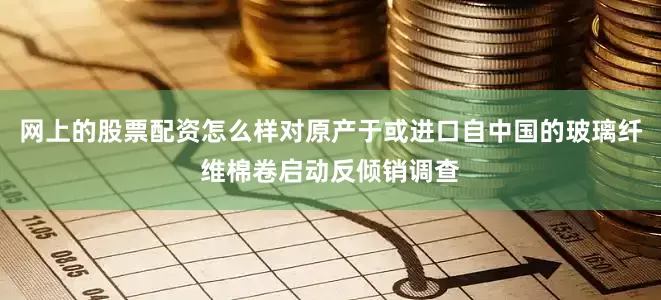 网上的股票配资怎么样对原产于或进口自中国的玻璃纤维棉卷启动反倾销调查