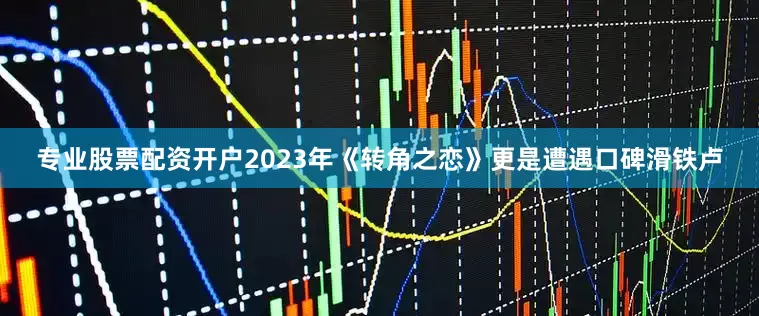 专业股票配资开户2023年《转角之恋》更是遭遇口碑滑铁卢