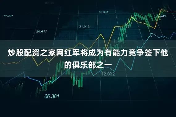 炒股配资之家网红军将成为有能力竞争签下他的俱乐部之一
