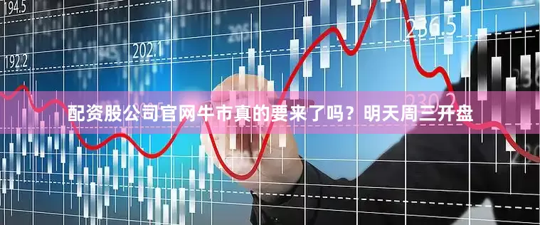 配资股公司官网牛市真的要来了吗？明天周三开盘