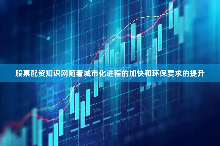 股票配资知识网随着城市化进程的加快和环保要求的提升