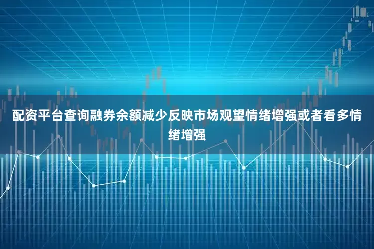 配资平台查询融券余额减少反映市场观望情绪增强或者看多情绪增强