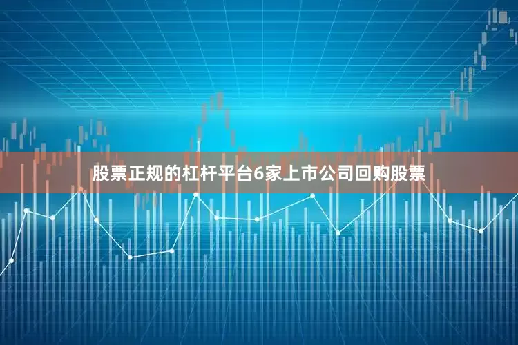 股票正规的杠杆平台6家上市公司回购股票