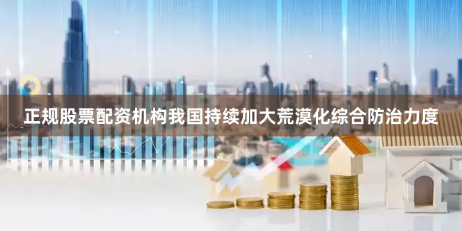 正规股票配资机构我国持续加大荒漠化综合防治力度