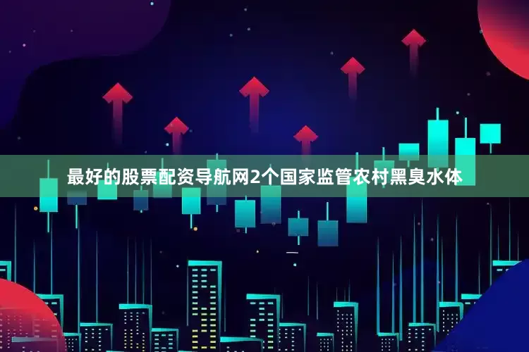 最好的股票配资导航网2个国家监管农村黑臭水体