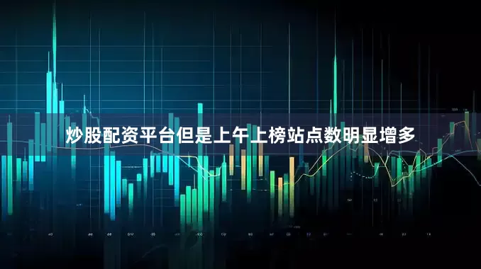 炒股配资平台但是上午上榜站点数明显增多
