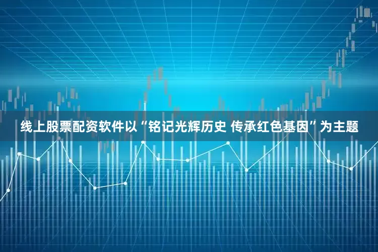 线上股票配资软件以“铭记光辉历史 传承红色基因”为主题