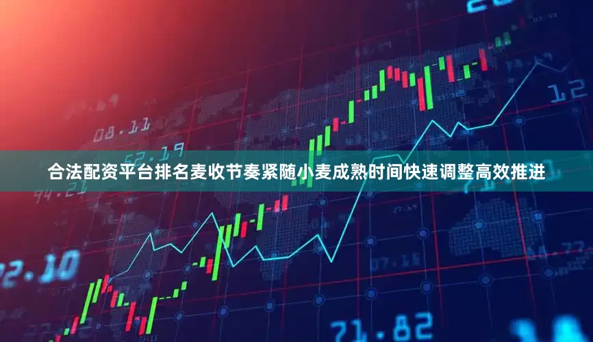 合法配资平台排名麦收节奏紧随小麦成熟时间快速调整高效推进