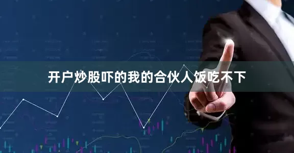 开户炒股吓的我的合伙人饭吃不下