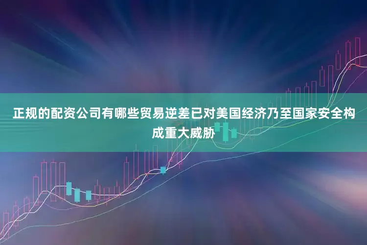 正规的配资公司有哪些贸易逆差已对美国经济乃至国家安全构成重大威胁