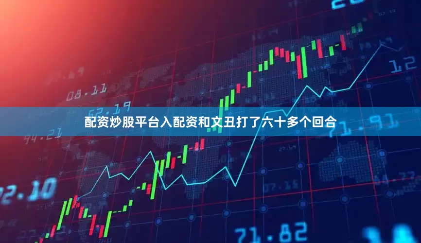 配资炒股平台入配资和文丑打了六十多个回合