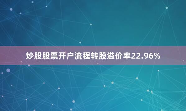 炒股股票开户流程转股溢价率22.96%