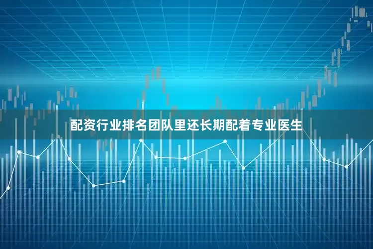 配资行业排名团队里还长期配着专业医生