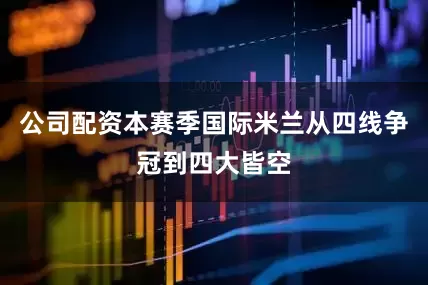 公司配资本赛季国际米兰从四线争冠到四大皆空
