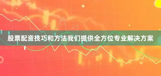 股票配资技巧和方法我们提供全方位专业解决方案