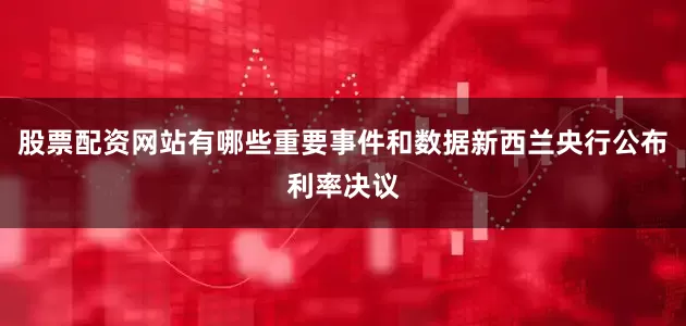 股票配资网站有哪些重要事件和数据新西兰央行公布利率决议