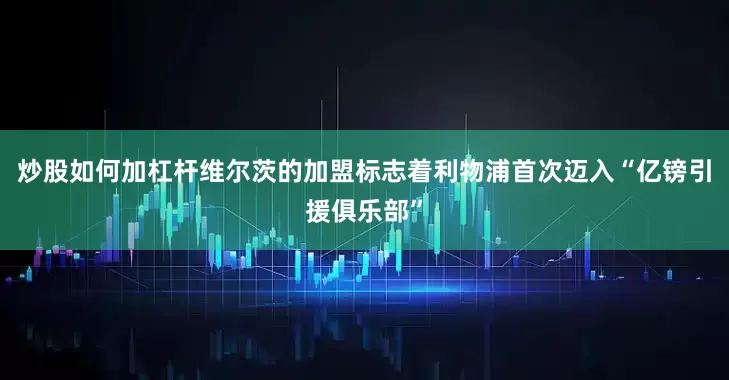 炒股如何加杠杆维尔茨的加盟标志着利物浦首次迈入“亿镑引援俱乐部”