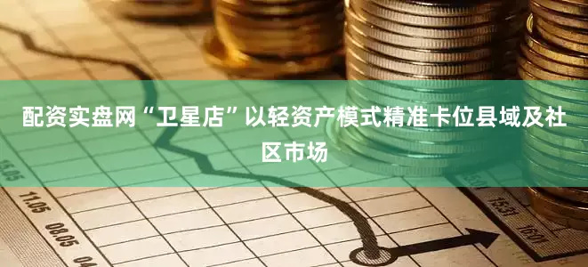 配资实盘网“卫星店”以轻资产模式精准卡位县域及社区市场