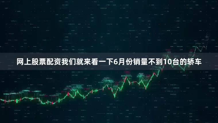网上股票配资我们就来看一下6月份销量不到10台的轿车