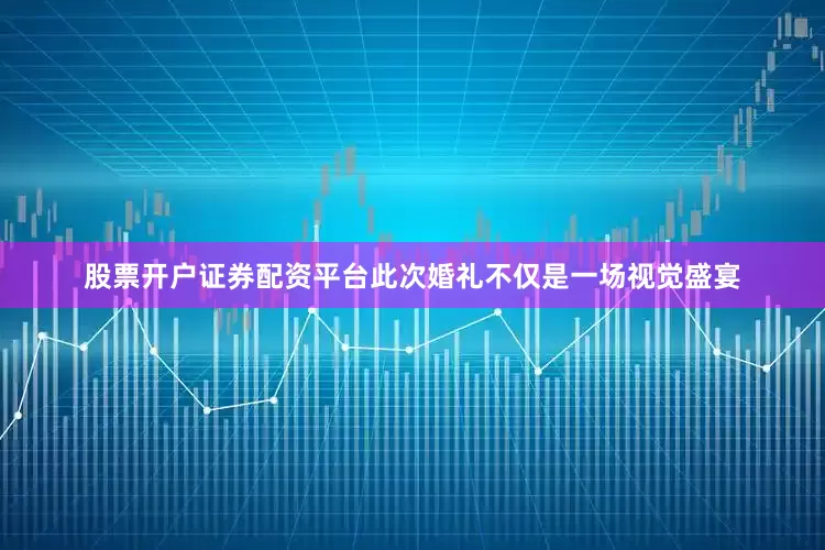 股票开户证券配资平台此次婚礼不仅是一场视觉盛宴
