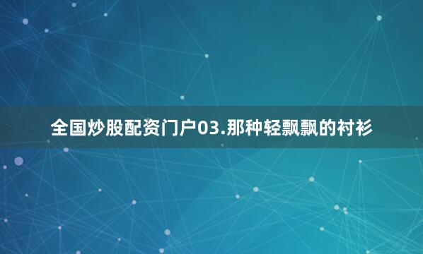 全国炒股配资门户03.那种轻飘飘的衬衫