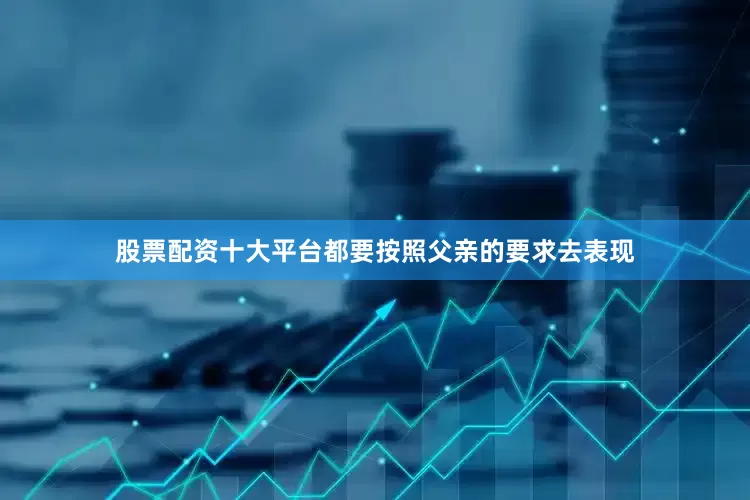 股票配资十大平台都要按照父亲的要求去表现