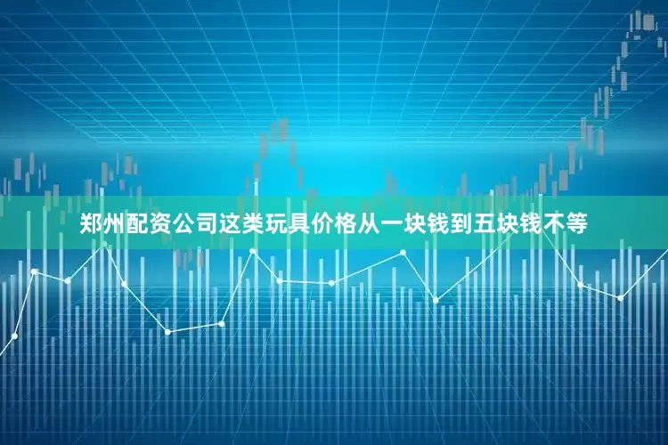 郑州配资公司这类玩具价格从一块钱到五块钱不等