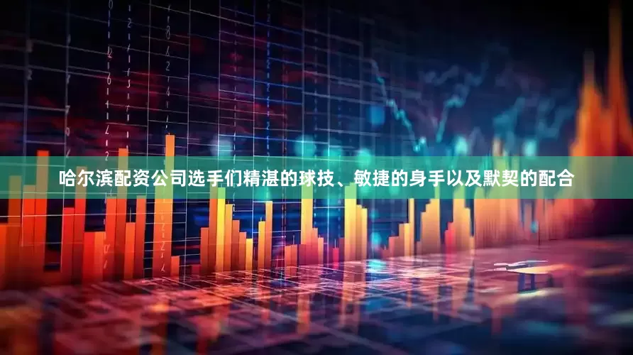 哈尔滨配资公司选手们精湛的球技、敏捷的身手以及默契的配合