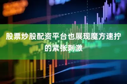 股票炒股配资平台也展现魔方速拧的紧张刺激
