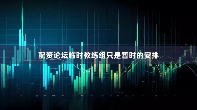 配资论坛临时教练组只是暂时的安排