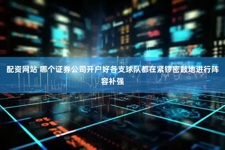 配资网站 哪个证券公司开户好各支球队都在紧锣密鼓地进行阵容补强