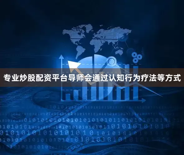 专业炒股配资平台导师会通过认知行为疗法等方式