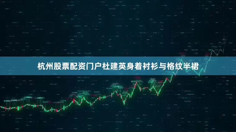 杭州股票配资门户杜建英身着衬衫与格纹半裙