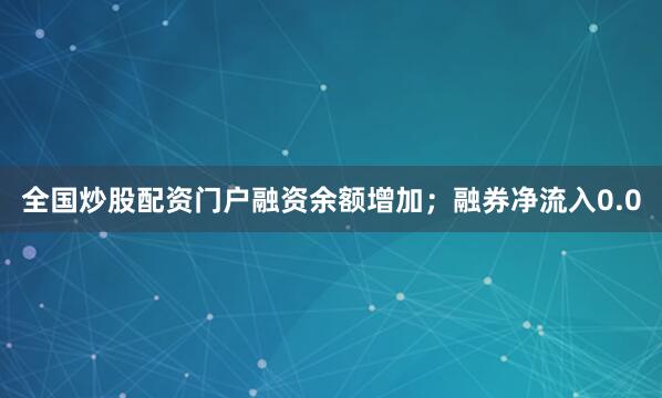 全国炒股配资门户融资余额增加；融券净流入0.0