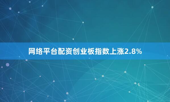 网络平台配资创业板指数上涨2.8%