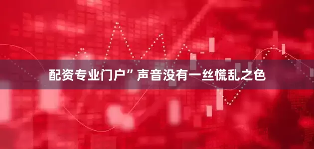 配资专业门户”声音没有一丝慌乱之色