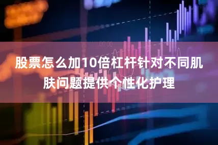 股票怎么加10倍杠杆针对不同肌肤问题提供个性化护理