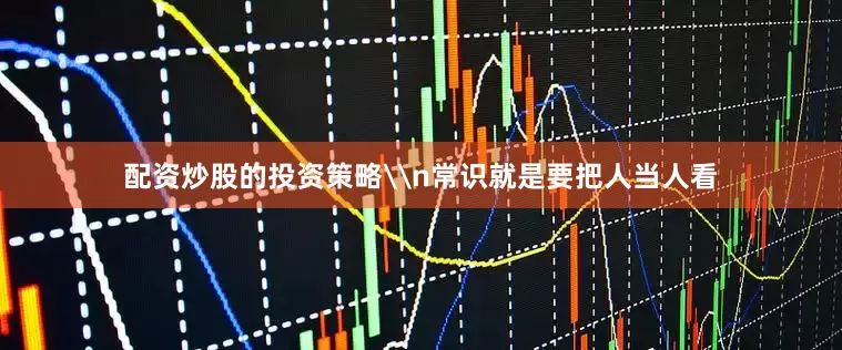 配资炒股的投资策略\n常识就是要把人当人看