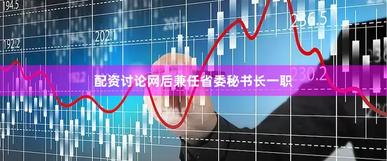 配资讨论网后兼任省委秘书长一职
