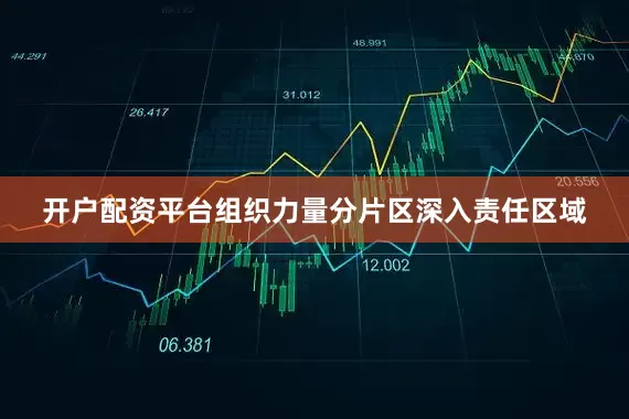 开户配资平台组织力量分片区深入责任区域