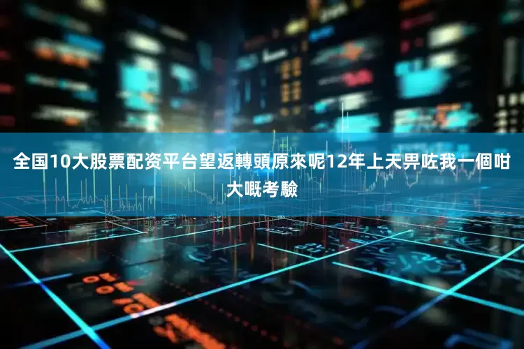 全国10大股票配资平台望返轉頭原來呢12年上天畀咗我一個咁大嘅考驗