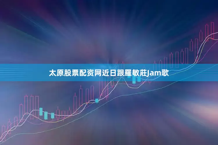太原股票配资网近日跟羅敏莊Jam歌