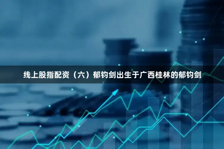 线上股指配资（六）郁钧剑出生于广西桂林的郁钧剑