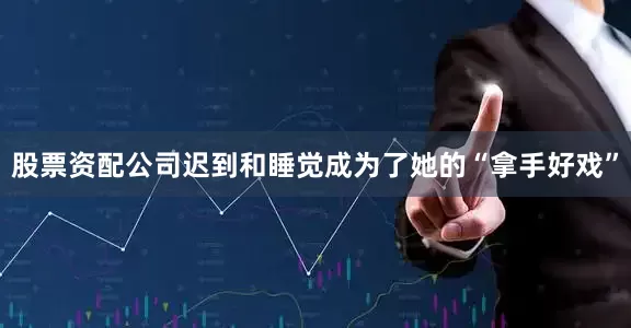 股票资配公司迟到和睡觉成为了她的“拿手好戏”