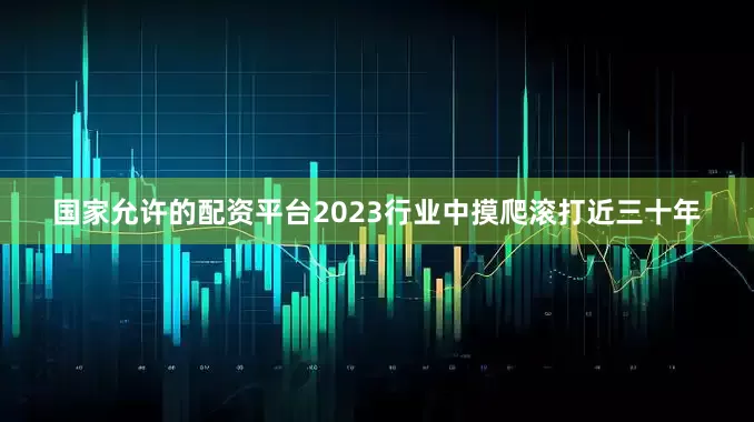 国家允许的配资平台2023行业中摸爬滚打近三十年