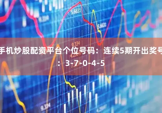 手机炒股配资平台　　个位号码：连续5期开出奖号：3-7-0-4-5