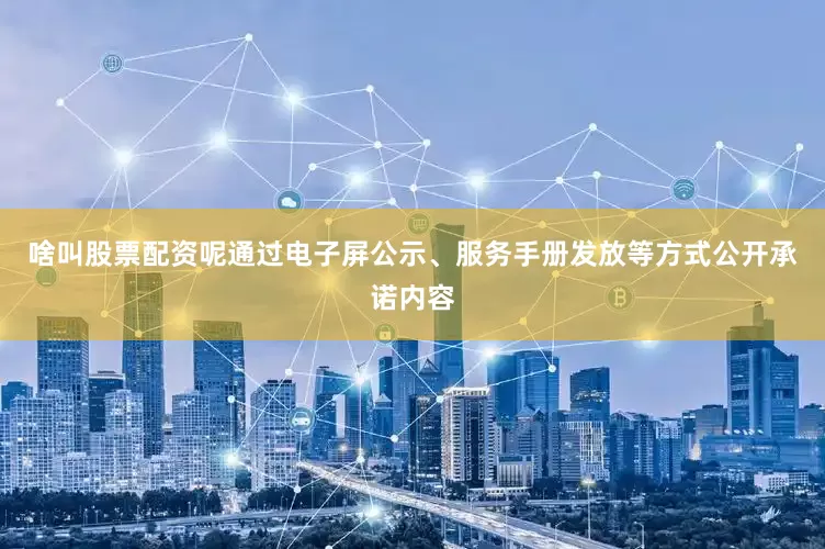 啥叫股票配资呢通过电子屏公示、服务手册发放等方式公开承诺内容