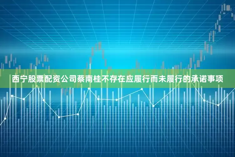 西宁股票配资公司蔡南桂不存在应履行而未履行的承诺事项
