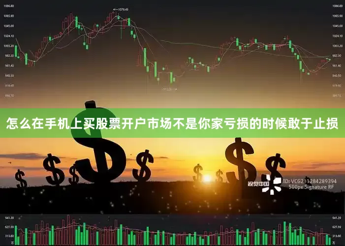 怎么在手机上买股票开户市场不是你家亏损的时候敢于止损